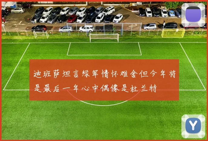迪班萨坦言绿军情怀难舍但今年将是最后一年心中偶像是杜兰特