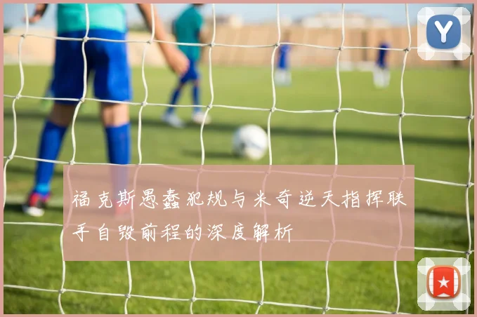 福克斯愚蠢犯规与米奇逆天指挥联手自毁前程的深度解析
