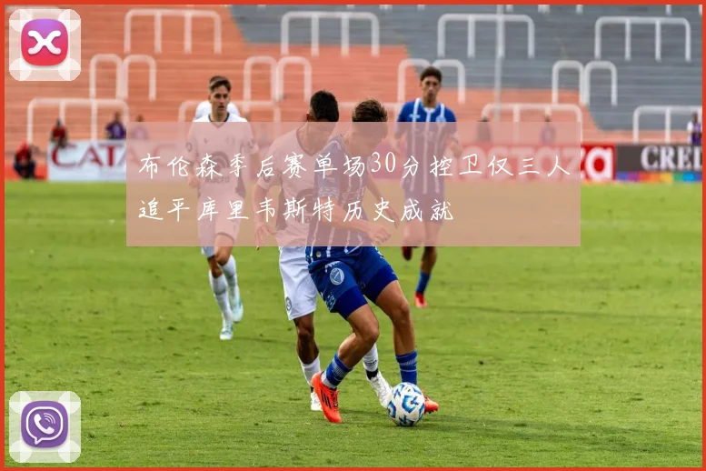 布伦森季后赛单场30分控卫仅三人追平库里韦斯特历史成就