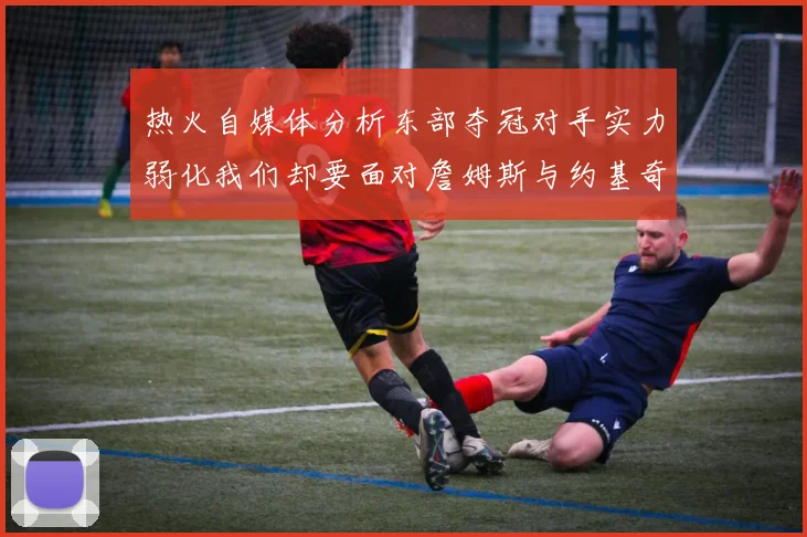 热火自媒体分析东部夺冠对手实力弱化我们却要面对詹姆斯与约基奇的挑战