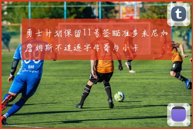 勇士计划保留11号签瞄准多米尼加詹姆斯不追逐字母哥与小卡