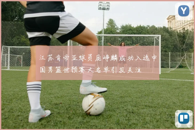 江苏肯帝亚球员庞峥麟成功入选中国男篮世预赛大名单引发关注
