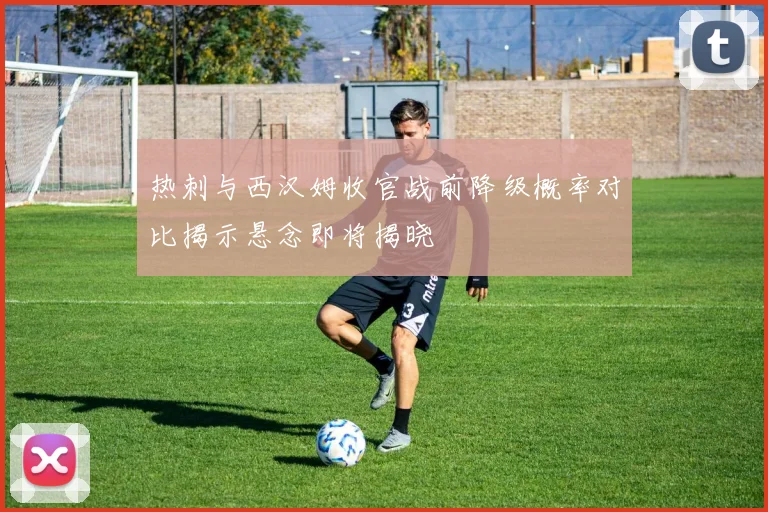 热刺与西汉姆收官战前降级概率对比揭示悬念即将揭晓