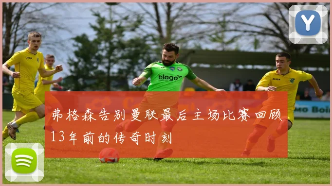 弗格森告别曼联最后主场比赛回顾13年前的传奇时刻