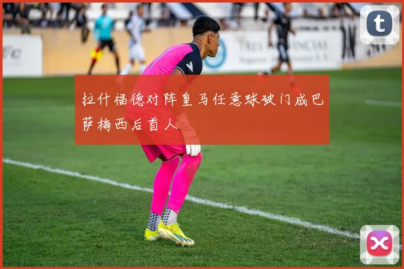 拉什福德对阵皇马任意球破门成巴萨梅西后首人