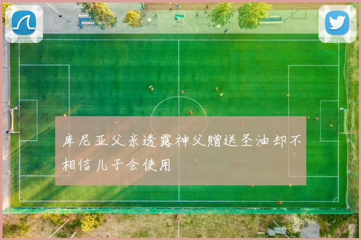 库尼亚父亲透露神父赠送圣油却不相信儿子会使用