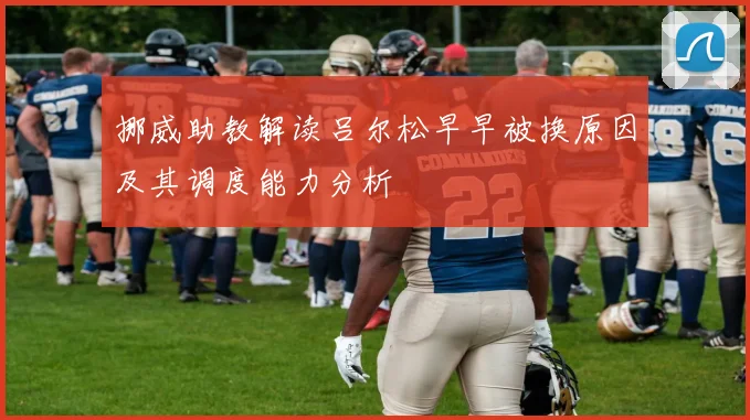 挪威助教解读吕尔松早早被换原因及其调度能力分析