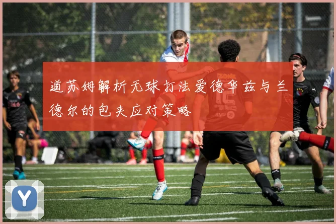道苏姆解析无球打法爱德华兹与兰德尔的包夹应对策略