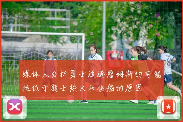 媒体人分析勇士追逐詹姆斯的可能性低于骑士热火和快船的原因