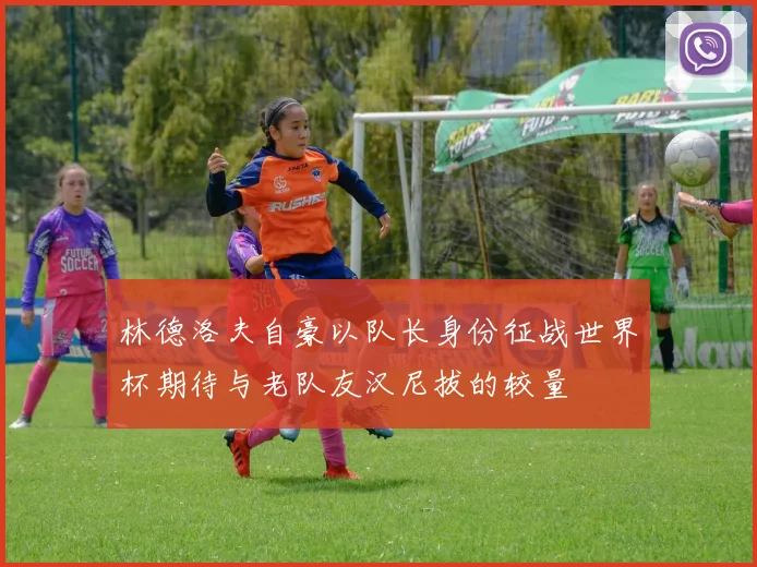 林德洛夫自豪以队长身份征战世界杯期待与老队友汉尼拔的较量