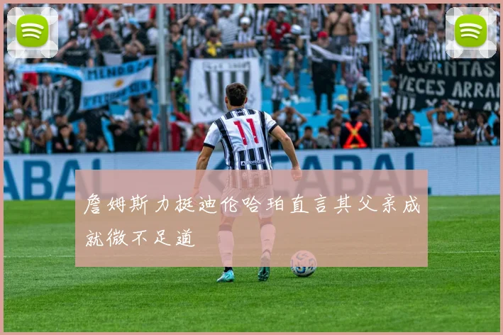 詹姆斯力挺迪伦哈珀直言其父亲成就微不足道