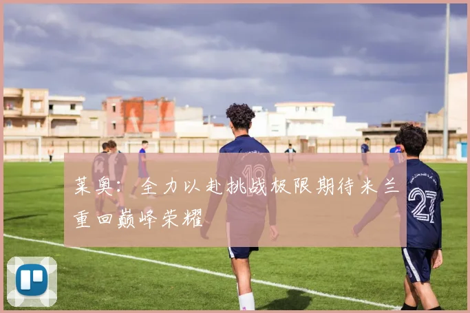 莱奥：全力以赴挑战极限期待米兰重回巅峰荣耀