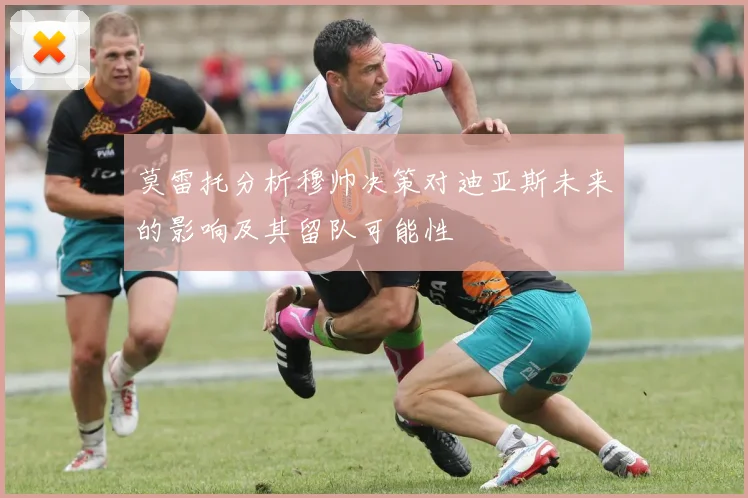 莫雷托分析穆帅决策对迪亚斯未来的影响及其留队可能性