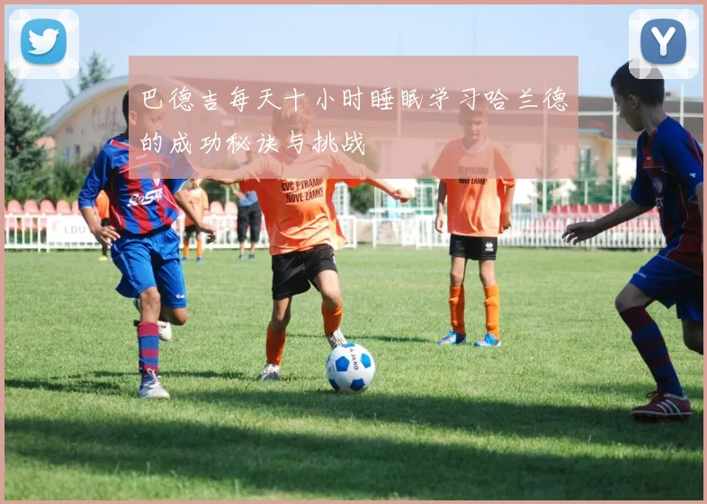 巴德吉每天十小时睡眠学习哈兰德的成功秘诀与挑战