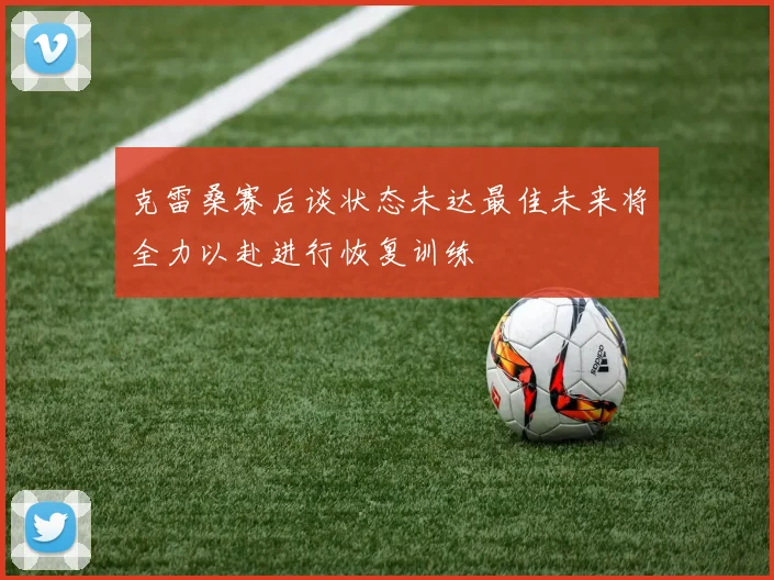 克雷桑赛后谈状态未达最佳未来将全力以赴进行恢复训练