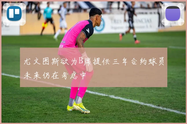 尤文图斯欲为B席提供三年合约球员未来仍在考虑中