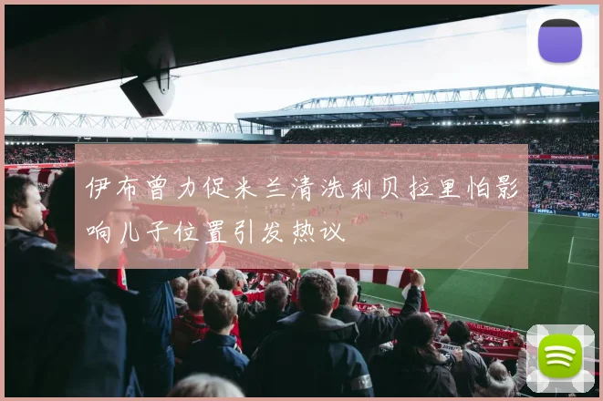 伊布曾力促米兰清洗利贝拉里怕影响儿子位置引发热议
