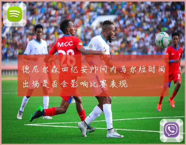 德尼尔森回忆安帅问内马尔短时间出场是否会影响比赛表现