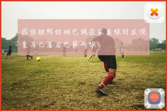 因伤缺阵的姆巴佩在家看球时发现皇马已落后巴萨两球