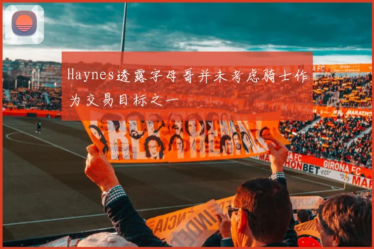 Haynes透露字母哥并未考虑骑士作为交易目标之一