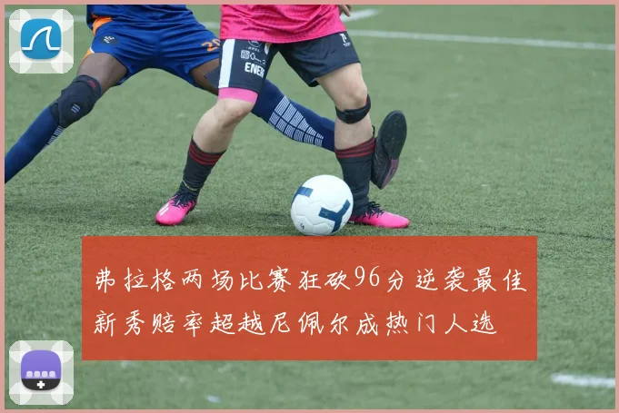 弗拉格两场比赛狂砍96分逆袭最佳新秀赔率超越尼佩尔成热门人选