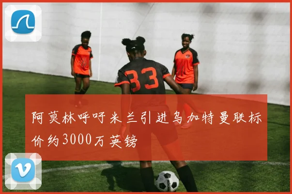 阿莫林呼吁米兰引进乌加特曼联标价约3000万英镑