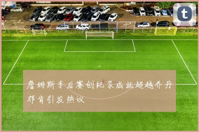 詹姆斯季后赛创纪录成就超越乔丹邓肯引发热议