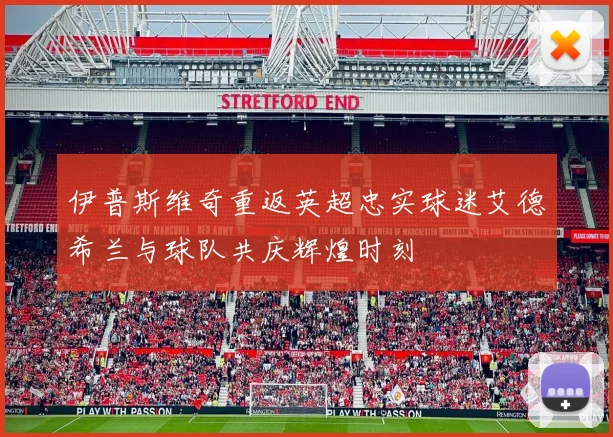 伊普斯维奇重返英超忠实球迷艾德希兰与球队共庆辉煌时刻
