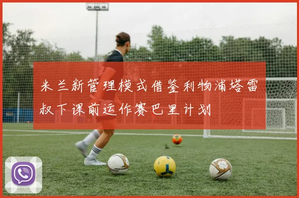 米兰新管理模式借鉴利物浦塔雷囧叔下课前运作赛巴里计划