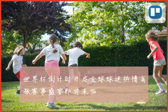 世界杯倒计时开启全球球迷热情高涨赛事盛宴即将来临
