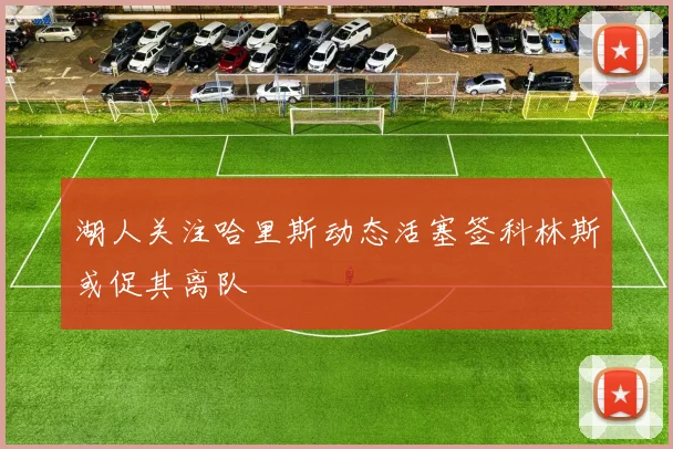 湖人关注哈里斯动态活塞签科林斯或促其离队