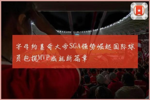 字母约基奇大帝SGA强势崛起国际球员包揽MVP成就新篇章