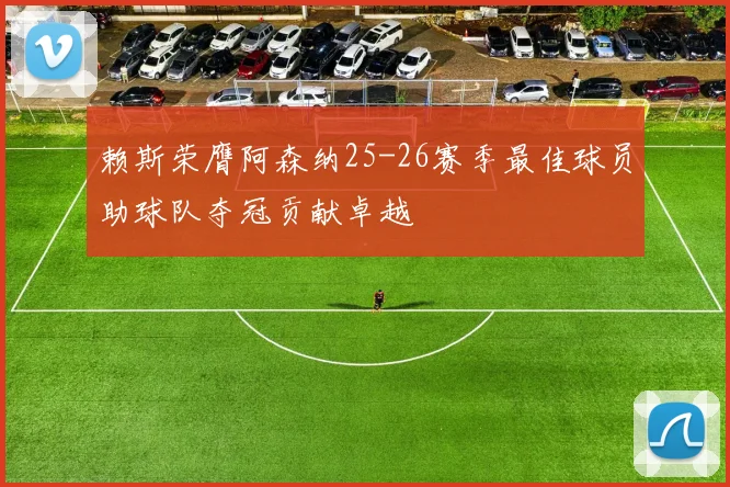 赖斯荣膺阿森纳25-26赛季最佳球员助球队夺冠贡献卓越