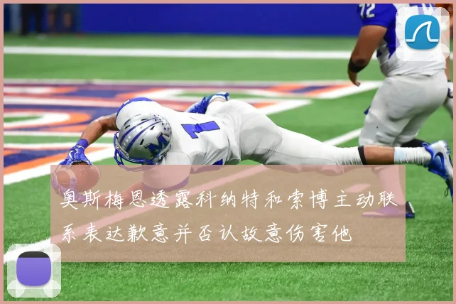 奥斯梅恩透露科纳特和索博主动联系表达歉意并否认故意伤害他