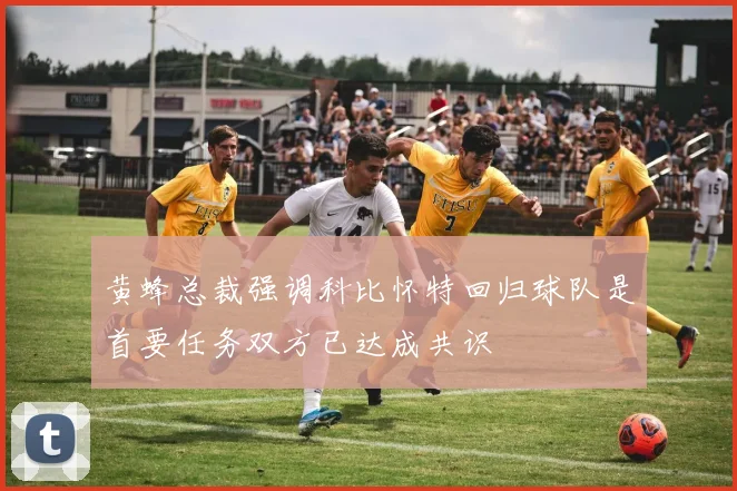 黄蜂总裁强调科比怀特回归球队是首要任务双方已达成共识