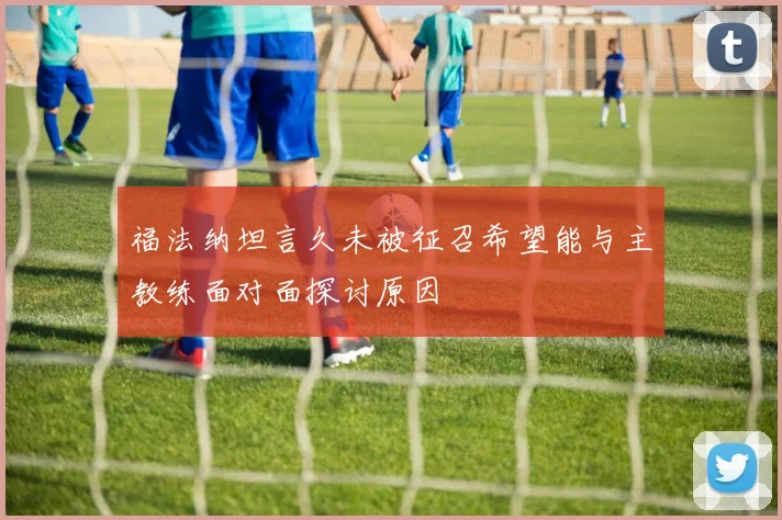 福法纳坦言久未被征召希望能与主教练面对面探讨原因
