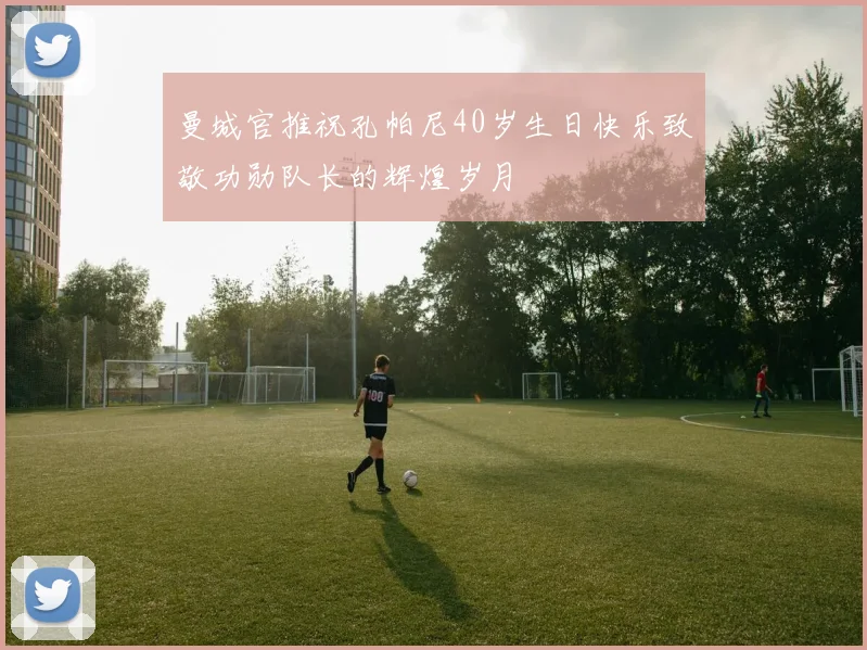 曼城官推祝孔帕尼40岁生日快乐致敬功勋队长的辉煌岁月