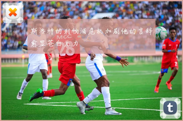斯洛特的利物浦危机加剧他的言辞愈显苍白无力