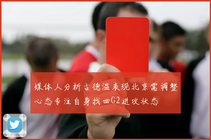 媒体人分析古德温表现北京需调整心态专注自身找回G2进攻状态