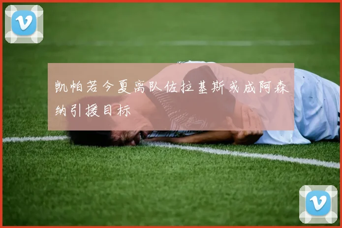凯帕若今夏离队佐拉基斯或成阿森纳引援目标