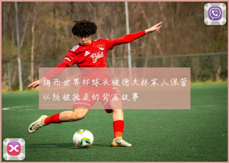 梅西世界杯球衣被德夫林家人保管以防被抢走的背后故事