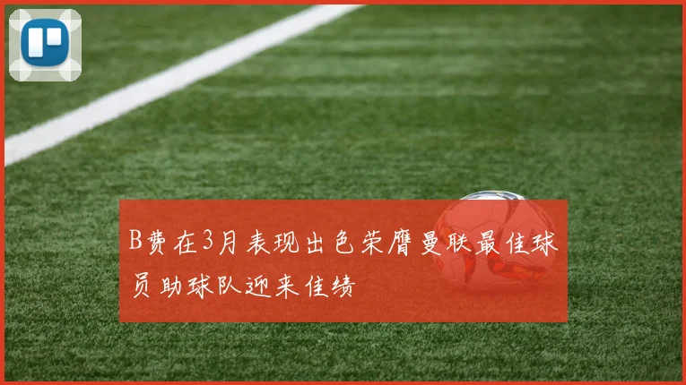 B费在3月表现出色荣膺曼联最佳球员助球队迎来佳绩